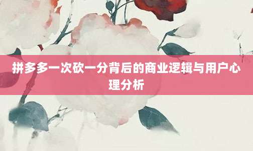 拼多多一次砍一分背后的商业逻辑与用户心理分析-第1张图片-拼多多助力 拼多多一次砍一分背后的商业逻辑与用户心理分析-第1张图片-拼多多助力