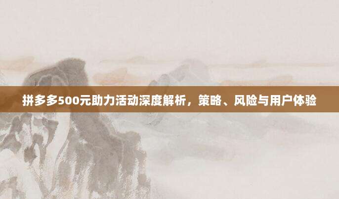 拼多多500元助力活动深度解析,策略、风险与用户体验-第1张图片-拼多多助力 拼多多500元助力活动深度解析,策略、风险与用户体验-第1张图片-拼多多助力