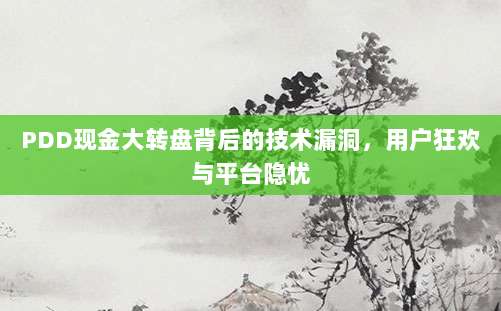 PDD现金大转盘背后的技术漏洞,用户狂欢与平台隐忧-第1张图片-拼多多助力 PDD现金大转盘背后的技术漏洞,用户狂欢与平台隐忧-第1张图片-拼多多助力
