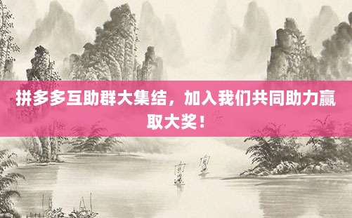 拼多多互助群大集结,加入我们共同助力赢取大奖!-第1张图片-拼多多助力 拼多多互助群大集结,加入我们共同助力赢取大奖!-第1张图片-拼多多助力