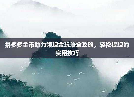 拼多多金币助力领现金玩法全攻略，轻松提现的实用技巧-第1张图片-拼多多助力