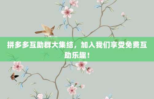 拼多多互助群大集结,加入我们享受免费互助乐趣!-第1张图片-拼多多助力 拼多多互助群大集结,加入我们享受免费互助乐趣!-第1张图片-拼多多助力