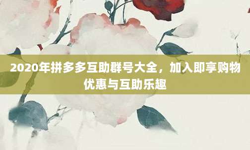 2020年拼多多互助群号大全，加入即享购物优惠与互助乐趣-第1张图片-拼多多助力