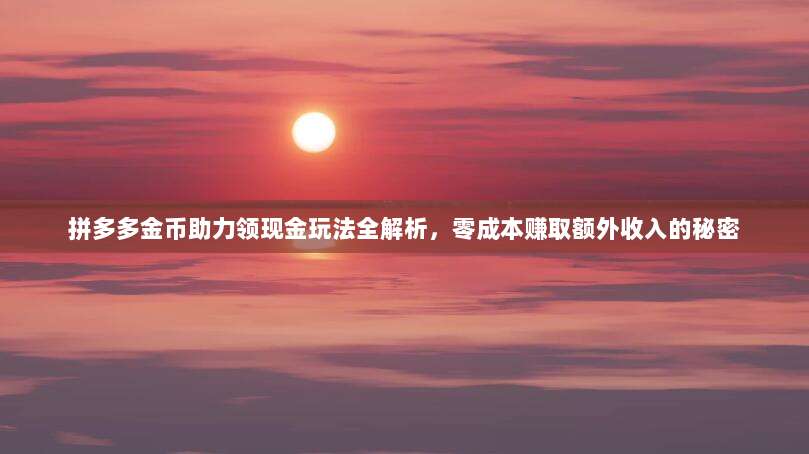 拼多多金币助力领现金玩法全解析,零成本赚取额外收入的秘密-第1张图片-拼多多助力 拼多多金币助力领现金玩法全解析,零成本赚取额外收入的秘密-第1张图片-拼多多助力