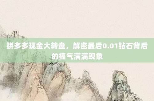 拼多多现金大转盘，解密最后0.01钻石背后的福气满满现象-第1张图片-拼多多助力