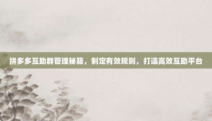 拼多多互助群管理秘籍，制定有效规则，打造高效互助平台-第1张图片-拼多多助力