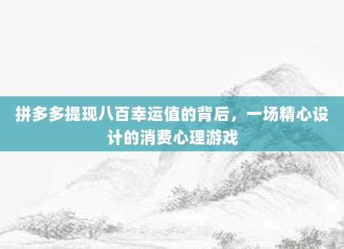 拼多多提现八百幸运值的背后,一场精心设计的消费心理游戏-第1张图片-拼多多助力 拼多多提现八百幸运值的背后,一场精心设计的消费心理游戏-第1张图片-拼多多助力
