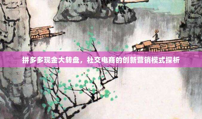 拼多多现金大转盘,社交电商的创新营销模式探析-第1张图片-拼多多助力 拼多多现金大转盘,社交电商的创新营销模式探析-第1张图片-拼多多助力