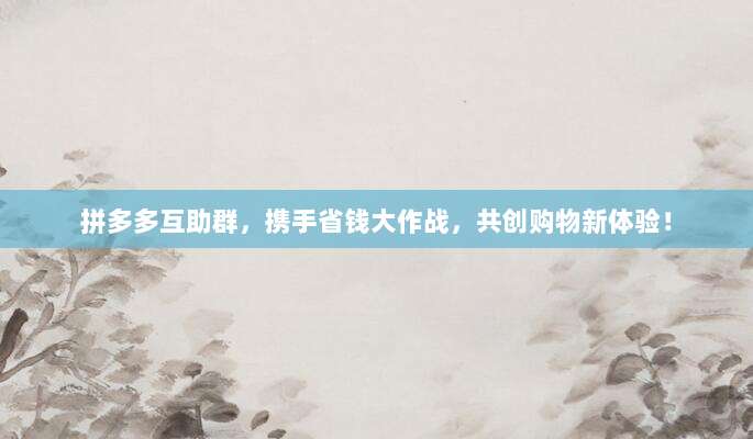 拼多多互助群,携手省钱大作战,共创购物新体验!-第1张图片-拼多多助力 拼多多互助群,携手省钱大作战,共创购物新体验!-第1张图片-拼多多助力