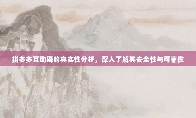 拼多多互助群的真实性分析,深入了解其安全性与可靠性-第1张图片-拼多多助力 拼多多互助群的真实性分析,深入了解其安全性与可靠性-第1张图片-拼多多助力