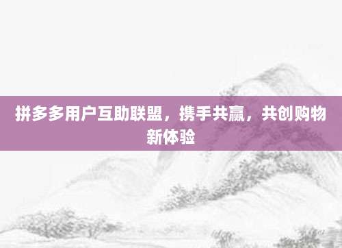 拼多多用户互助联盟，携手共赢，共创购物新体验-第1张图片-拼多多助力