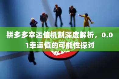 拼多多幸运值机制深度解析,0.01幸运值的可能性探讨-第1张图片-拼多多助力 拼多多幸运值机制深度解析,0.01幸运值的可能性探讨-第1张图片-拼多多助力