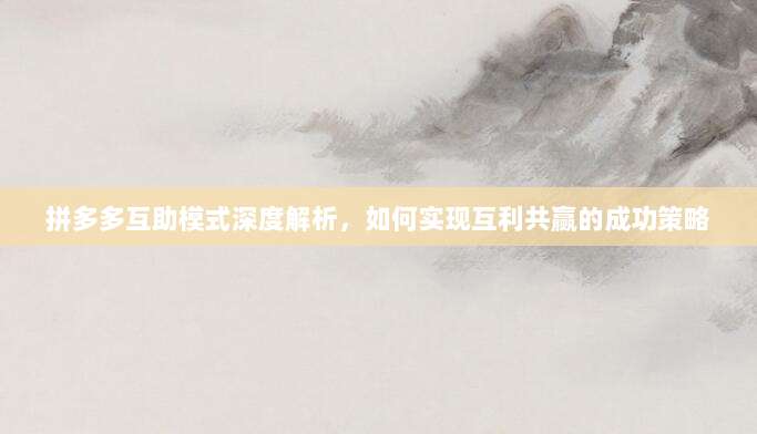 拼多多互助模式深度解析,如何实现互利共赢的成功策略-第1张图片-拼多多助力 拼多多互助模式深度解析,如何实现互利共赢的成功策略-第1张图片-拼多多助力