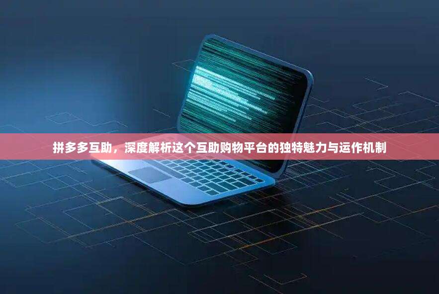 拼多多互助,深度解析这个互助购物平台的独特魅力与运作机制-第1张图片-拼多多助力 拼多多互助,深度解析这个互助购物平台的独特魅力与运作机制-第1张图片-拼多多助力