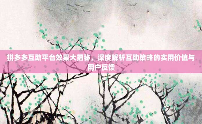 拼多多互助平台效果大揭秘,深度解析互助策略的实用价值与用户反馈-第1张图片-拼多多助力 拼多多互助平台效果大揭秘,深度解析互助策略的实用价值与用户反馈-第1张图片-拼多多助力
