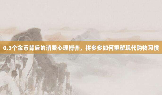 0.3个金币背后的消费心理博弈,拼多多如何重塑现代购物习惯-第1张图片-拼多多助力 0.3个金币背后的消费心理博弈,拼多多如何重塑现代购物习惯-第1张图片-拼多多助力