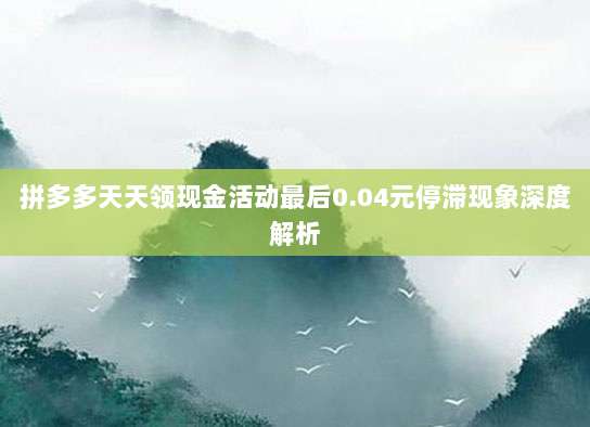 拼多多天天领现金活动最后0.04元停滞现象深度解析-第1张图片-拼多多助力 拼多多天天领现金活动最后0.04元停滞现象深度解析-第1张图片-拼多多助力