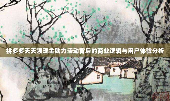 拼多多天天领现金助力活动背后的商业逻辑与用户体验分析-第1张图片-拼多多助力 拼多多天天领现金助力活动背后的商业逻辑与用户体验分析-第1张图片-拼多多助力