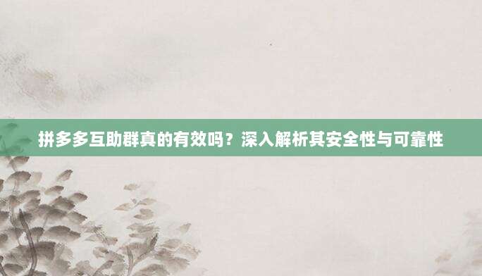拼多多互助群真的有效吗?深入解析其安全性与可靠性-第1张图片-拼多多助力 拼多多互助群真的有效吗?深入解析其安全性与可靠性-第1张图片-拼多多助力