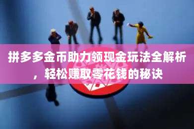 拼多多金币助力领现金玩法全解析,轻松赚取零花钱的秘诀-第1张图片-拼多多助力 拼多多金币助力领现金玩法全解析,轻松赚取零花钱的秘诀-第1张图片-拼多多助力
