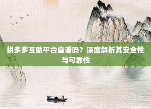 拼多多互助平台靠谱吗?深度解析其安全性与可靠性-第1张图片-拼多多助力 拼多多互助平台靠谱吗?深度解析其安全性与可靠性-第1张图片-拼多多助力