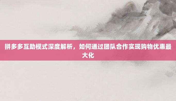 拼多多互助模式深度解析,如何通过团队合作实现购物优惠最大化-第1张图片-拼多多助力 拼多多互助模式深度解析,如何通过团队合作实现购物优惠最大化-第1张图片-拼多多助力