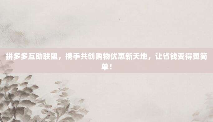 拼多多互助联盟，携手共创购物优惠新天地，让省钱变得更简单！-第1张图片-拼多多助力