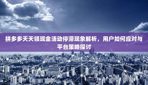 拼多多天天领现金活动停滞现象解析,用户如何应对与平台策略探讨-第1张图片-拼多多助力 拼多多天天领现金活动停滞现象解析,用户如何应对与平台策略探讨-第1张图片-拼多多助力