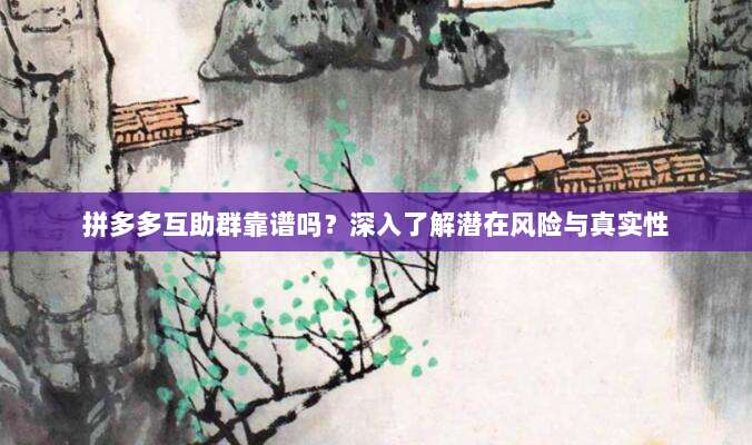 拼多多互助群靠谱吗？深入了解潜在风险与真实性-第1张图片-拼多多助力
