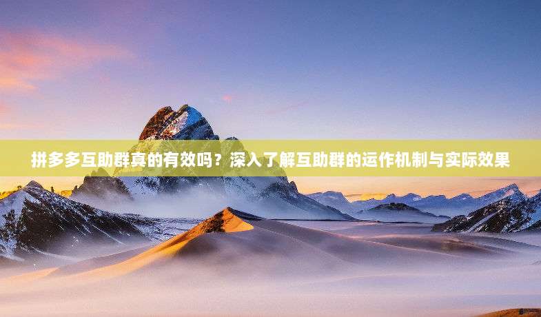 拼多多互助群真的有效吗?深入了解互助群的运作机制与实际效果-第1张图片-拼多多助力 拼多多互助群真的有效吗?深入了解互助群的运作机制与实际效果-第1张图片-拼多多助力