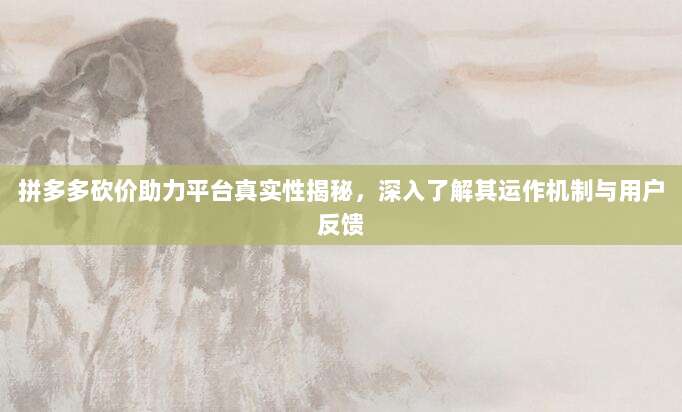 拼多多砍价助力平台真实性揭秘，深入了解其运作机制与用户反馈-第1张图片-拼多多助力