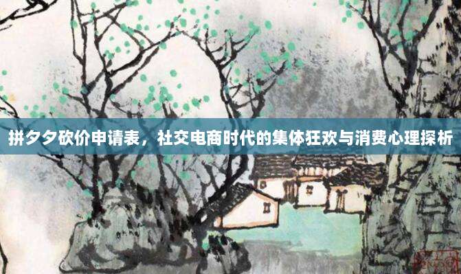 拼夕夕砍价申请表,社交电商时代的集体狂欢与消费心理探析-第1张图片-拼多多助力 拼夕夕砍价申请表,社交电商时代的集体狂欢与消费心理探析-第1张图片-拼多多助力