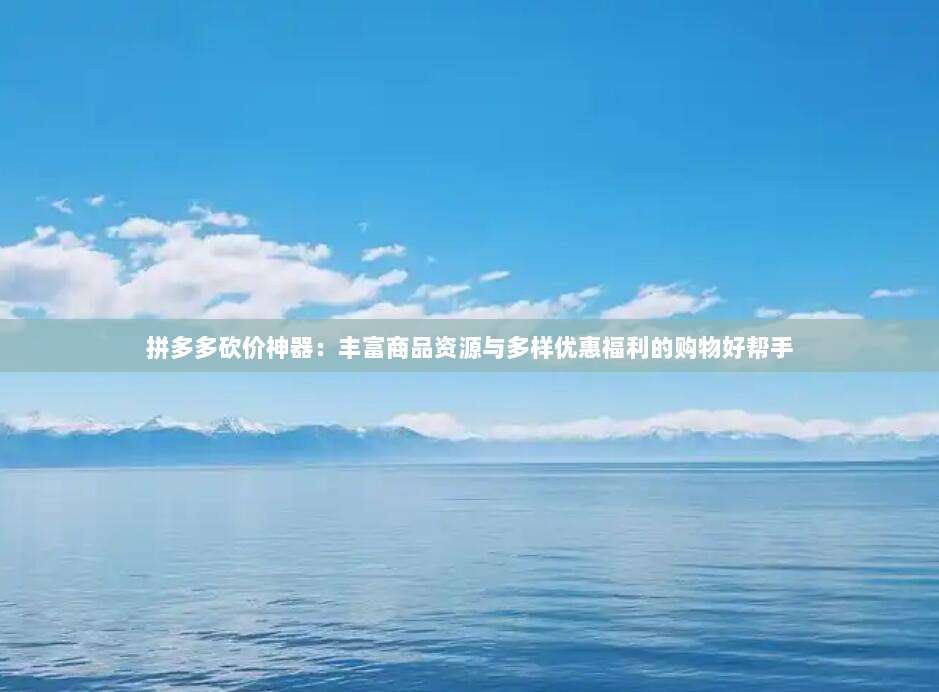 拼多多砍价神器:丰富商品资源与多样优惠福利的购物好帮手-第1张图片-拼多多助力 拼多多砍价神器:丰富商品资源与多样优惠福利的购物好帮手-第1张图片-拼多多助力