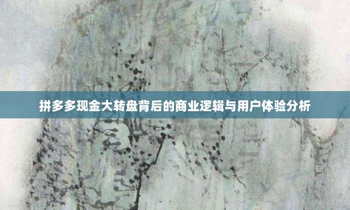 拼多多现金大转盘背后的商业逻辑与用户体验分析-第1张图片-拼多多助力 拼多多现金大转盘背后的商业逻辑与用户体验分析-第1张图片-拼多多助力