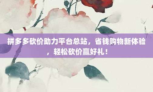 拼多多砍价助力平台总站,省钱购物新体验,轻松砍价赢好礼!-第1张图片-拼多多助力 拼多多砍价助力平台总站,省钱购物新体验,轻松砍价赢好礼!-第1张图片-拼多多助力