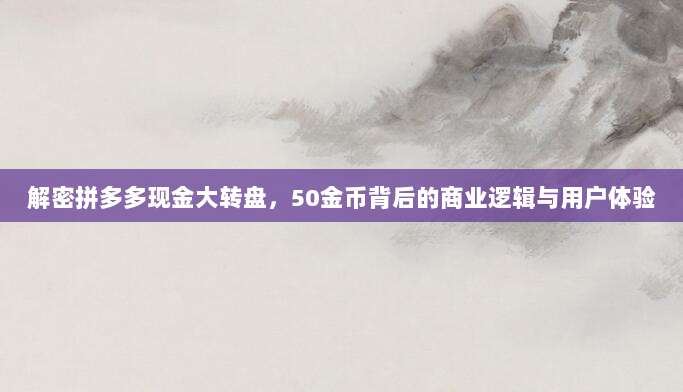 解密拼多多现金大转盘,50金币背后的商业逻辑与用户体验-第1张图片-拼多多助力 解密拼多多现金大转盘,50金币背后的商业逻辑与用户体验-第1张图片-拼多多助力