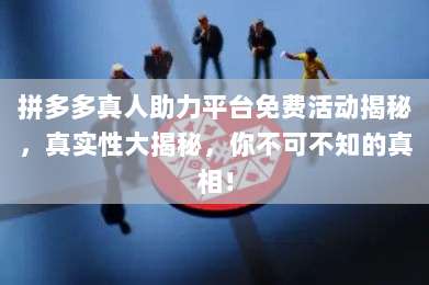 拼多多真人助力平台免费活动揭秘,真实性大揭秘,你不可不知的真相!-第1张图片-拼多多助力 拼多多真人助力平台免费活动揭秘,真实性大揭秘,你不可不知的真相!-第1张图片-拼多多助力
