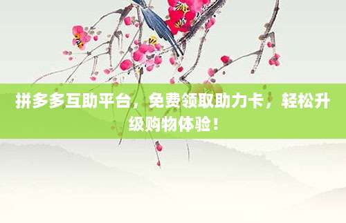 拼多多互助平台,免费领取助力卡,轻松升级购物体验!-第1张图片-拼多多助力 拼多多互助平台,免费领取助力卡,轻松升级购物体验!-第1张图片-拼多多助力