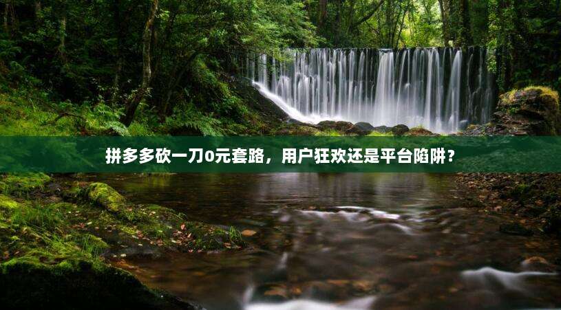 拼多多砍一刀0元套路,用户狂欢还是平台陷阱?-第1张图片-拼多多助力 拼多多砍一刀0元套路,用户狂欢还是平台陷阱?-第1张图片-拼多多助力