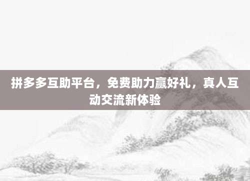 拼多多互助平台，免费助力赢好礼，真人互动交流新体验-第1张图片-拼多多助力