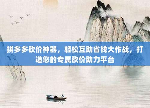 拼多多砍价神器，轻松互助省钱大作战，打造您的专属砍价助力平台-第1张图片-拼多多助力