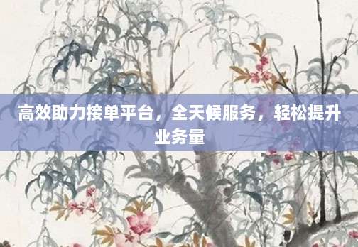 高效助力接单平台,全天候服务,轻松提升业务量-第1张图片-拼多多助力 高效助力接单平台,全天候服务,轻松提升业务量-第1张图片-拼多多助力