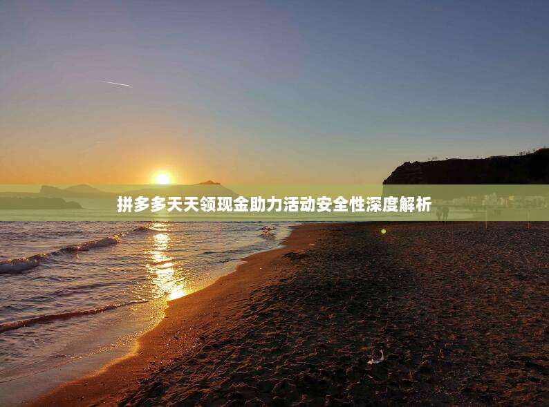拼多多天天领现金助力活动安全性深度解析-第1张图片-拼多多助力 拼多多天天领现金助力活动安全性深度解析-第1张图片-拼多多助力