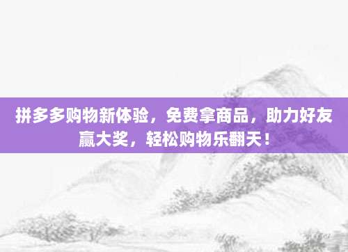 拼多多购物新体验,免费拿商品,助力好友赢大奖,轻松购物乐翻天!-第1张图片-拼多多助力 拼多多购物新体验,免费拿商品,助力好友赢大奖,轻松购物乐翻天!-第1张图片-拼多多助力