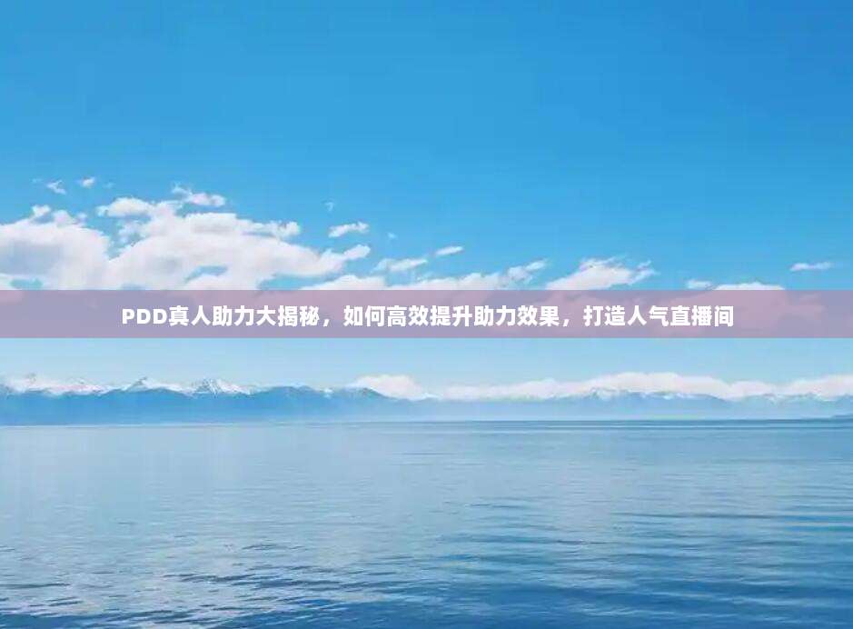 PDD真人助力大揭秘，如何高效提升助力效果，打造人气直播间-第1张图片-拼多多助力