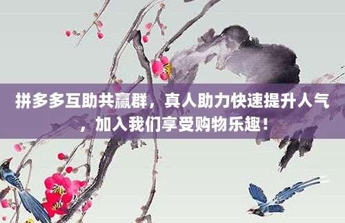拼多多互助共赢群,真人助力快速提升人气,加入我们享受购物乐趣!-第1张图片-拼多多助力 拼多多互助共赢群,真人助力快速提升人气,加入我们享受购物乐趣!-第1张图片-拼多多助力