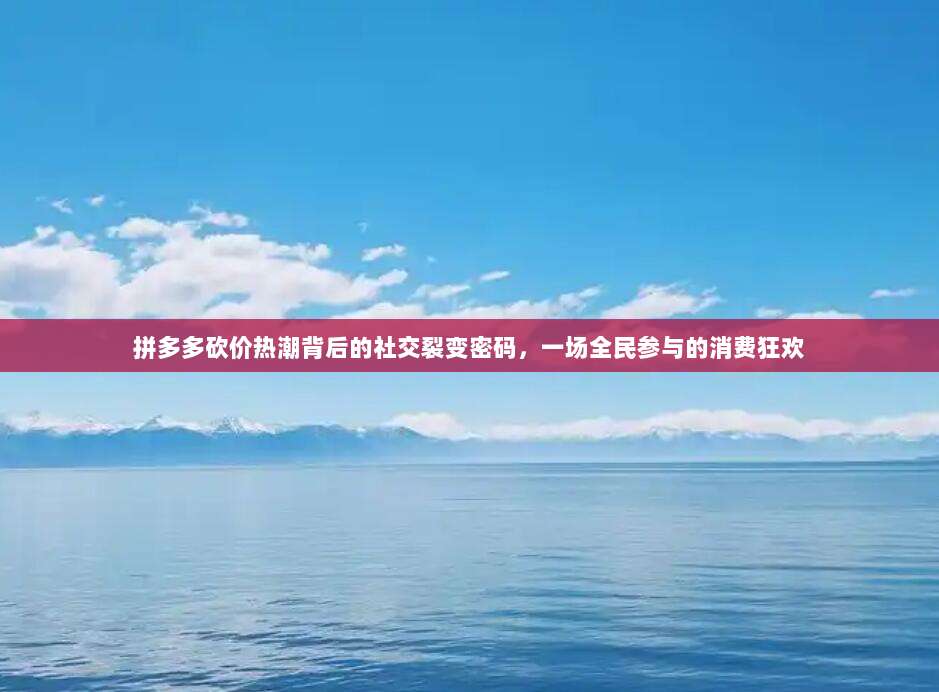 拼多多砍价热潮背后的社交裂变密码,一场全民参与的消费狂欢-第1张图片-拼多多助力 拼多多砍价热潮背后的社交裂变密码,一场全民参与的消费狂欢-第1张图片-拼多多助力