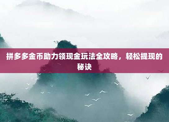 拼多多金币助力领现金玩法全攻略,轻松提现的秘诀-第1张图片-拼多多助力 拼多多金币助力领现金玩法全攻略,轻松提现的秘诀-第1张图片-拼多多助力