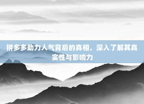 拼多多助力人气背后的真相,深入了解其真实性与影响力-第1张图片-拼多多助力 拼多多助力人气背后的真相,深入了解其真实性与影响力-第1张图片-拼多多助力