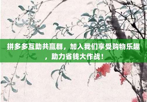 拼多多互助共赢群，加入我们享受购物乐趣，助力省钱大作战！-第1张图片-拼多多助力